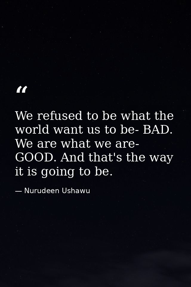 We refused to be what the world want us to be- BAD. We are what we are- GOOD. And that's the way it is going to be. — Nurudeen Ushawu
