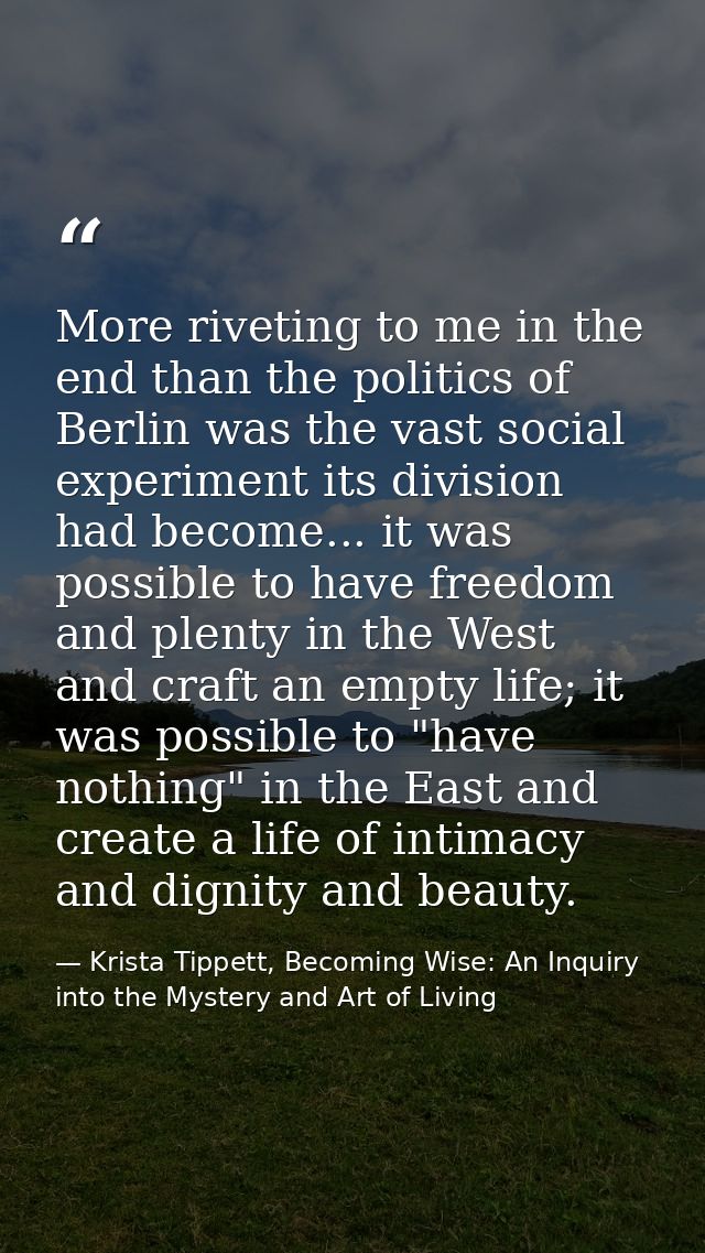 More riveting to me in the end than the politics of Berlin was the vast social experiment its division had become... it  — Krista Tippett, Becoming Wise: An Inquiry into the Mystery and Art of Living