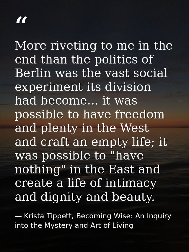 More riveting to me in the end than the politics of Berlin was the vast social experiment its division had become... it  — Krista Tippett, Becoming Wise: An Inquiry into the Mystery and Art of Living