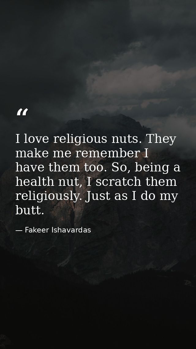 I love religious nuts. They make me remember I have them too. So, being a health nut, I scratch them religiously. Just a — Fakeer Ishavardas