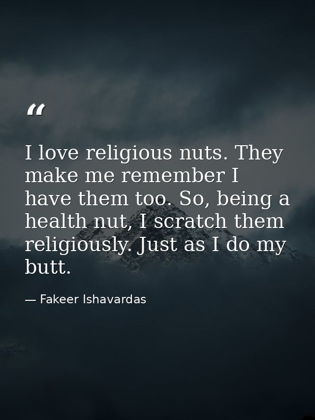 I love religious nuts. They make me remember I have them too. So, being a health nut, I scratch them religiously. Just a — Fakeer Ishavardas