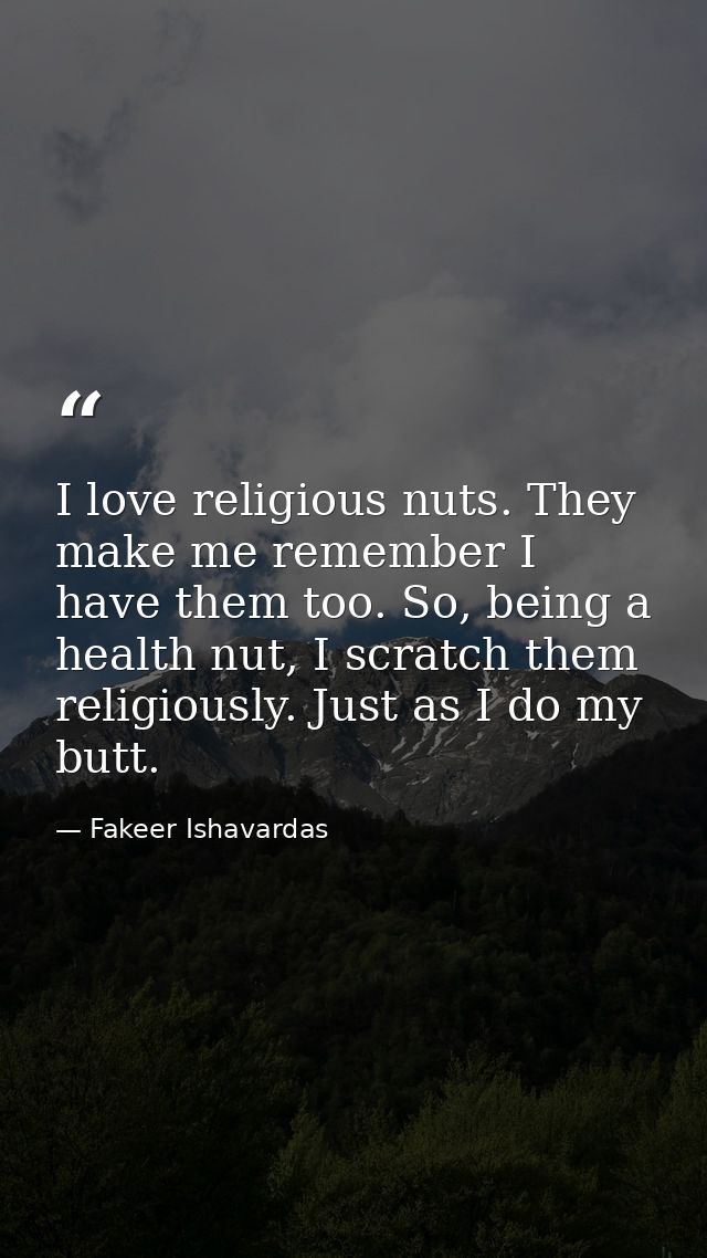 I love religious nuts. They make me remember I have them too. So, being a health nut, I scratch them religiously. Just a — Fakeer Ishavardas