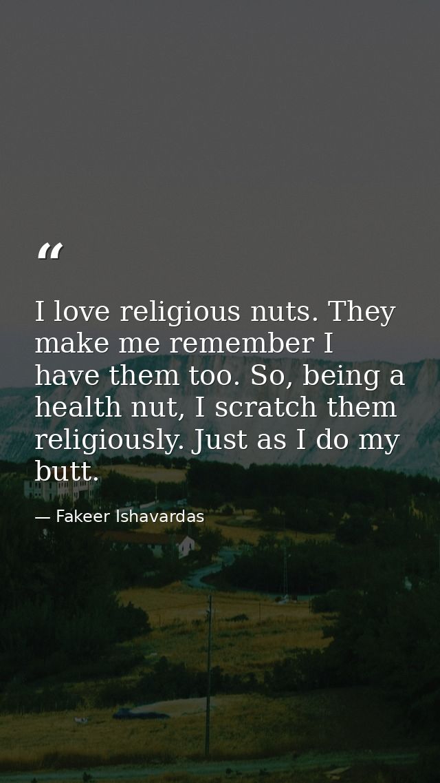 I love religious nuts. They make me remember I have them too. So, being a health nut, I scratch them religiously. Just a — Fakeer Ishavardas