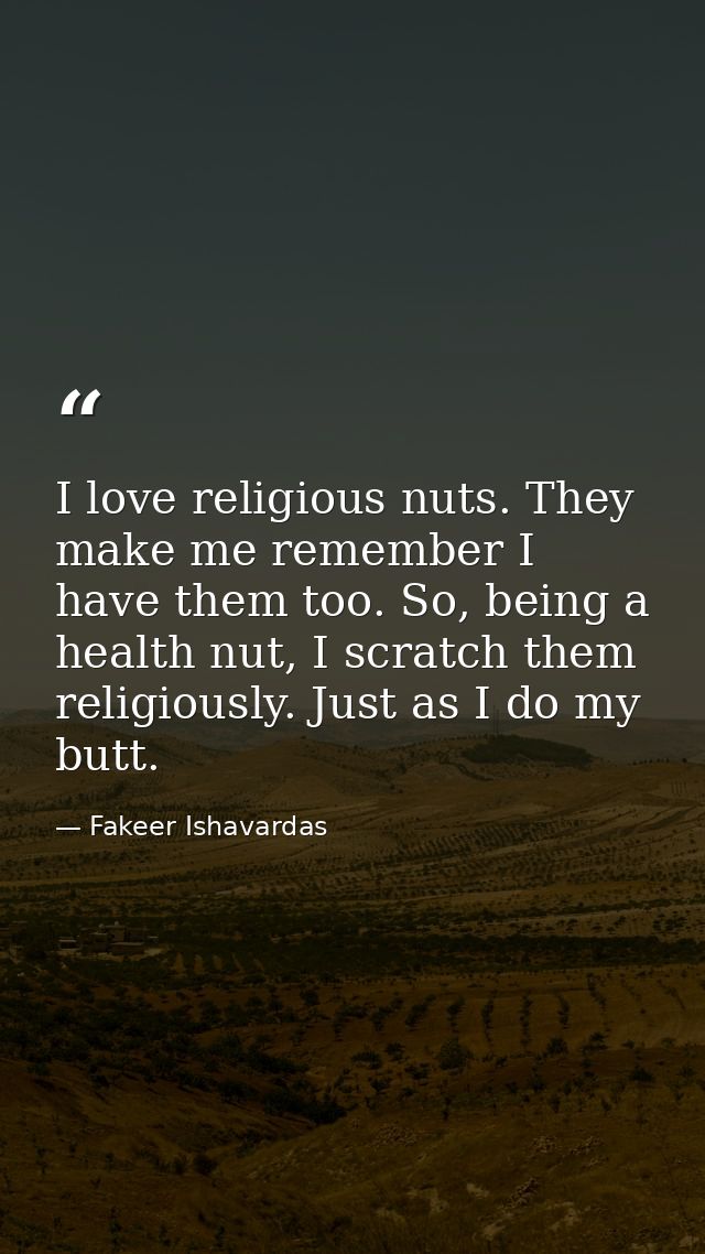 I love religious nuts. They make me remember I have them too. So, being a health nut, I scratch them religiously. Just a — Fakeer Ishavardas