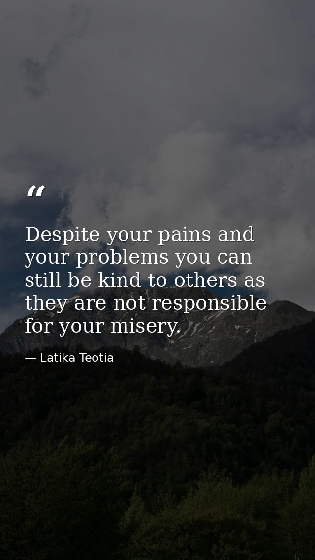 Despite your pains and your problems you can still be kind to others as they are not responsible for your misery. — Latika Teotia