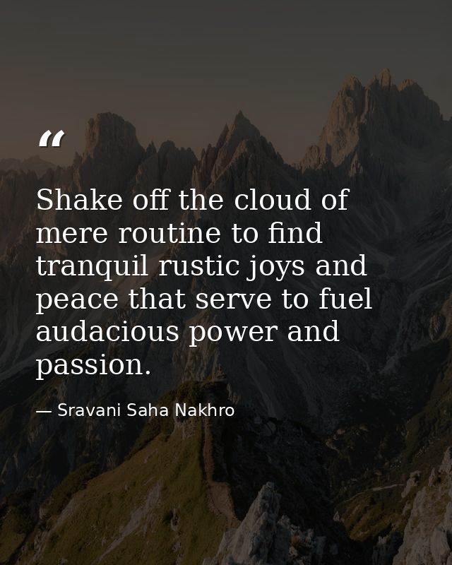 Shake off the cloud of mere routine to find tranquil rustic joys and peace that serve to fuel audacious power and passio — Sravani Saha Nakhro