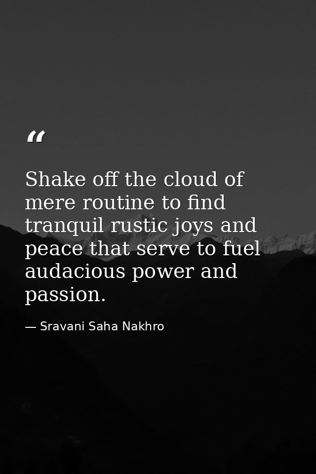 Shake off the cloud of mere routine to find tranquil rustic joys and peace that serve to fuel audacious power and passio — Sravani Saha Nakhro