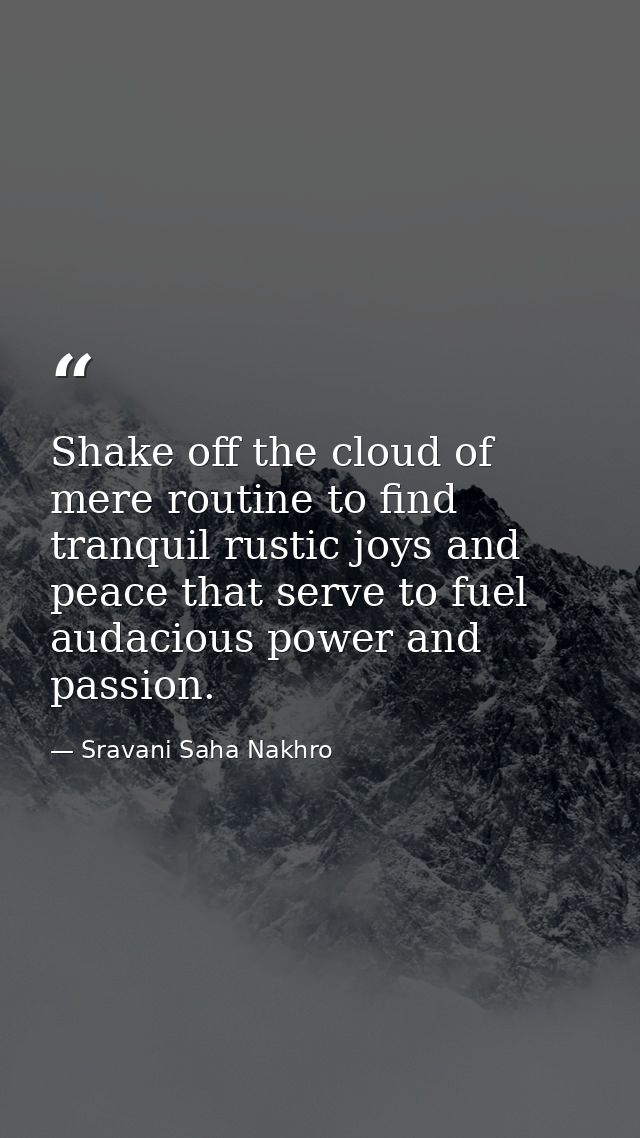 Shake off the cloud of mere routine to find tranquil rustic joys and peace that serve to fuel audacious power and passio — Sravani Saha Nakhro