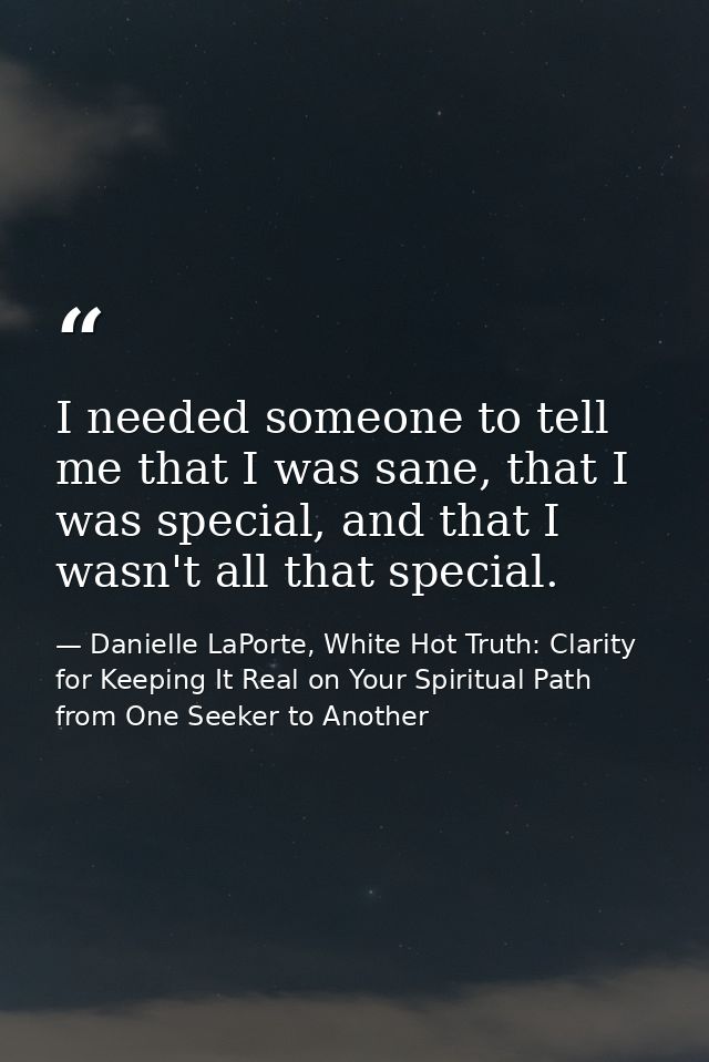 I needed someone to tell me that I was sane, that I was special, and that I wasn't all that special. — Danielle LaPorte, White Hot Truth: Clarity for Keeping It Real on Your Spiritual Path from One Seeker to Another