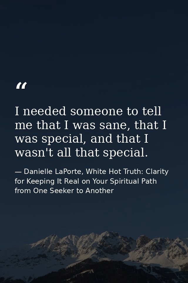 I needed someone to tell me that I was sane, that I was special, and that I wasn't all that special. — Danielle LaPorte, White Hot Truth: Clarity for Keeping It Real on Your Spiritual Path from One Seeker to Another
