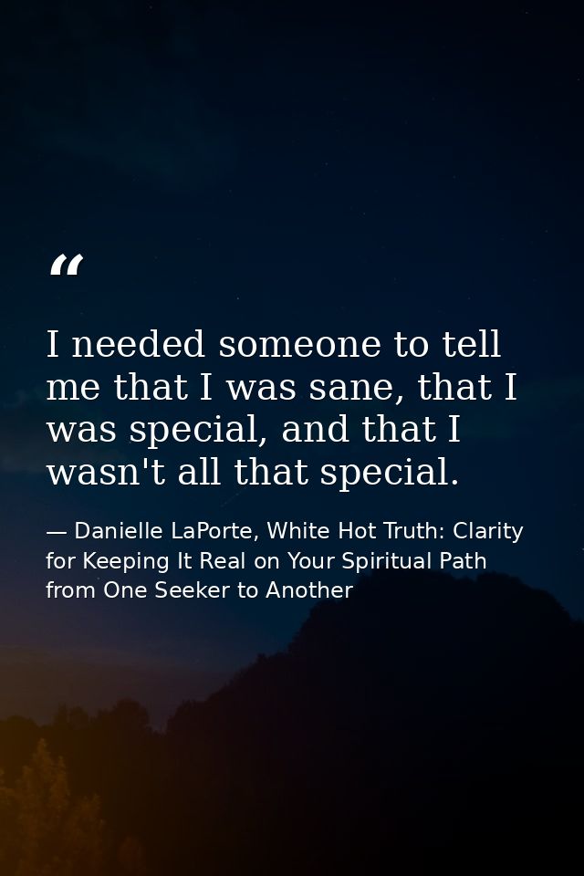 I needed someone to tell me that I was sane, that I was special, and that I wasn't all that special. — Danielle LaPorte, White Hot Truth: Clarity for Keeping It Real on Your Spiritual Path from One Seeker to Another