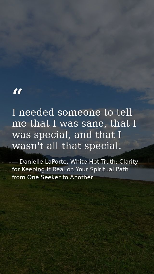 I needed someone to tell me that I was sane, that I was special, and that I wasn't all that special. — Danielle LaPorte, White Hot Truth: Clarity for Keeping It Real on Your Spiritual Path from One Seeker to Another