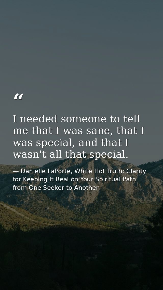 I needed someone to tell me that I was sane, that I was special, and that I wasn't all that special. — Danielle LaPorte, White Hot Truth: Clarity for Keeping It Real on Your Spiritual Path from One Seeker to Another