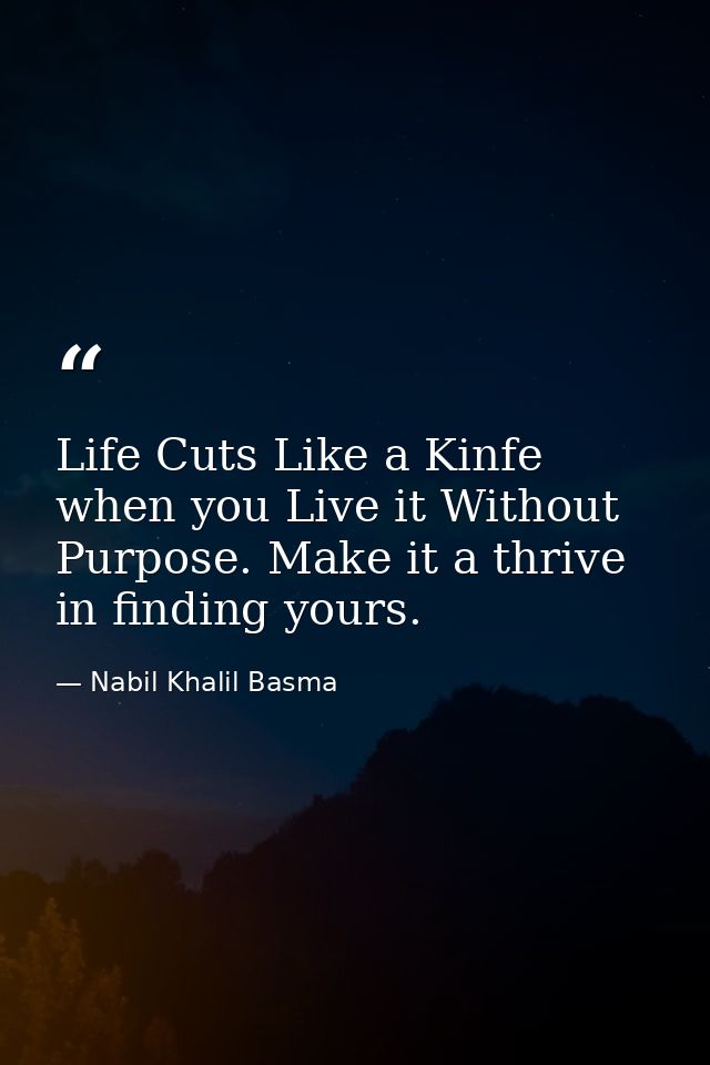 Life Cuts Like a Kinfe when you Live it Without Purpose. Make it a thrive in finding yours. — Nabil Khalil Basma
