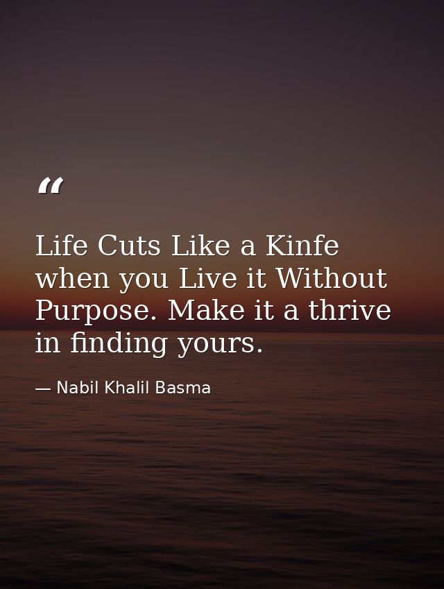 Life Cuts Like a Kinfe when you Live it Without Purpose. Make it a thrive in finding yours. — Nabil Khalil Basma