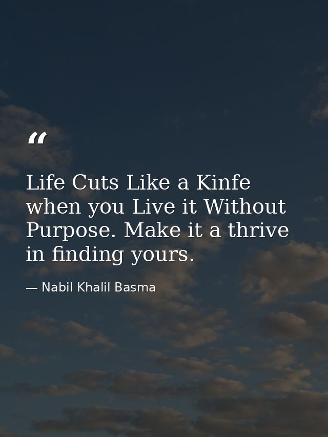 Life Cuts Like a Kinfe when you Live it Without Purpose. Make it a thrive in finding yours. — Nabil Khalil Basma