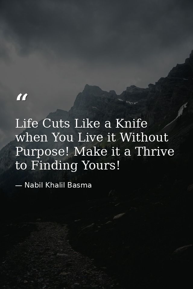Life Cuts Like a Knife when You Live it Without Purpose! Make it a Thrive to Finding Yours! — Nabil Khalil Basma