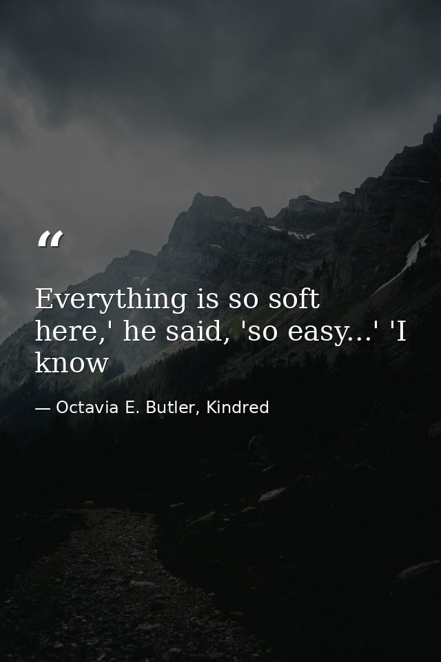 Everything is so soft here,' he said, 'so easy...' 'I know — Octavia E. Butler, Kindred