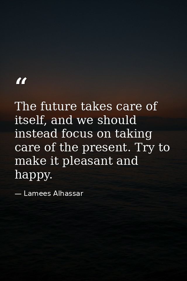 The future takes care of itself, and we should instead focus on taking care of the present. Try to make it pleasant and  — Lamees Alhassar