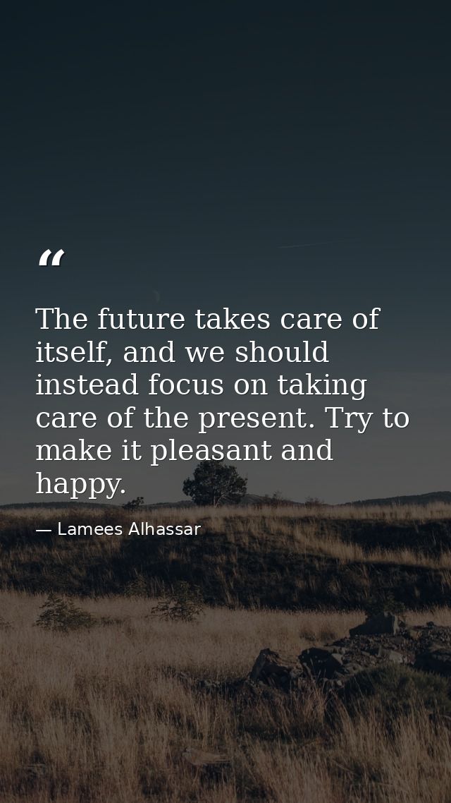 The future takes care of itself, and we should instead focus on taking care of the present. Try to make it pleasant and  — Lamees Alhassar