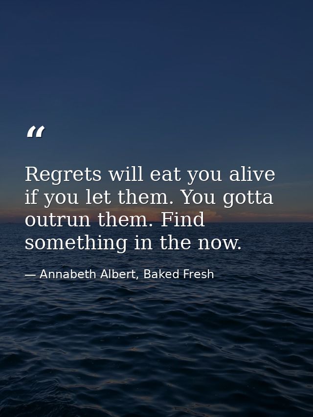 Regrets will eat you alive if you let them. You gotta outrun them. Find something in the now. — Annabeth Albert, Baked Fresh