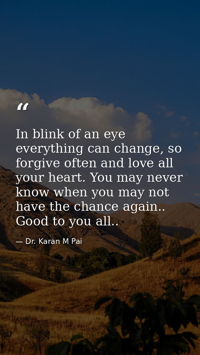 In blink of an eye everything can change, so forgive often and love all your heart. You may never know when you may not  — Dr. Karan M Pai