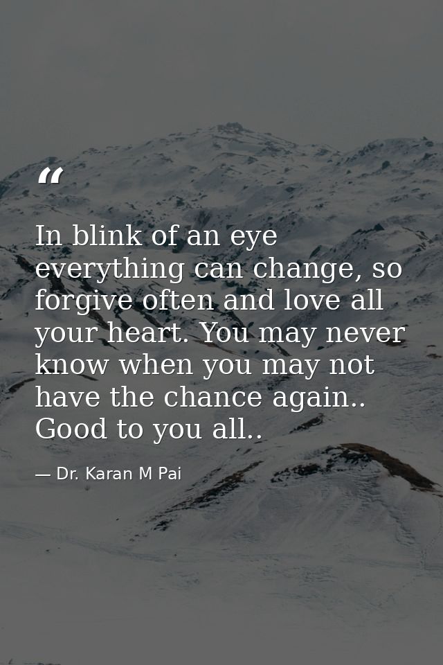 In blink of an eye everything can change, so forgive often and love all your heart. You may never know when you may not  — Dr. Karan M Pai