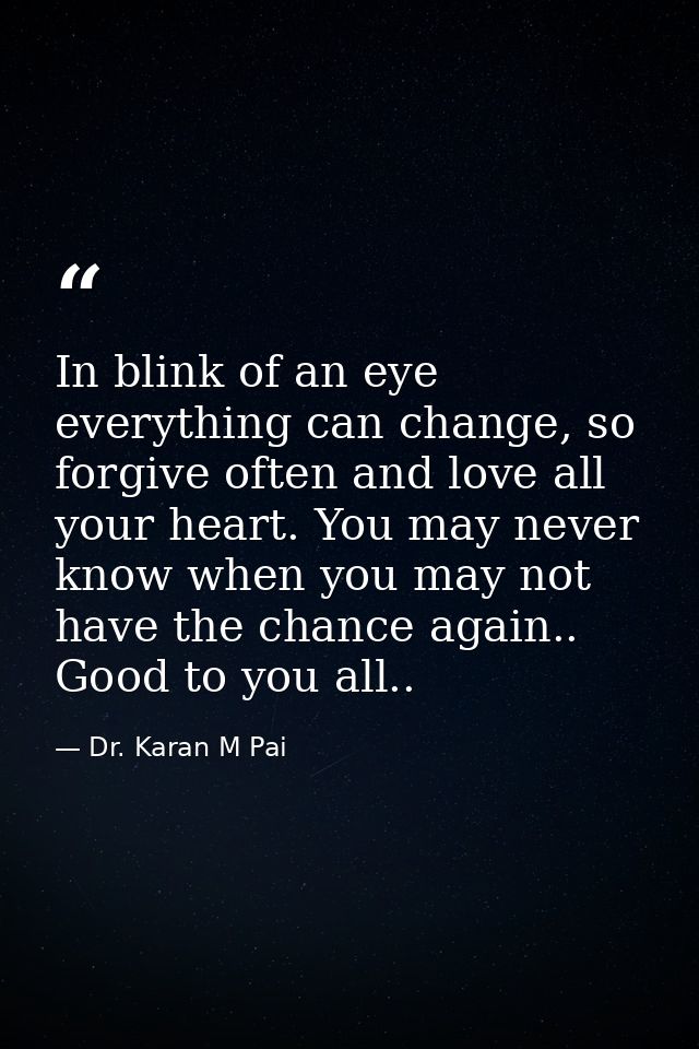In blink of an eye everything can change, so forgive often and love all your heart. You may never know when you may not  — Dr. Karan M Pai