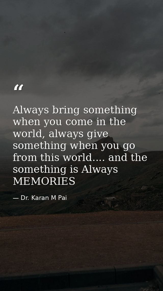 Always bring something when you come in the world, always give something when you go from this world.... and the somethi — Dr. Karan M Pai