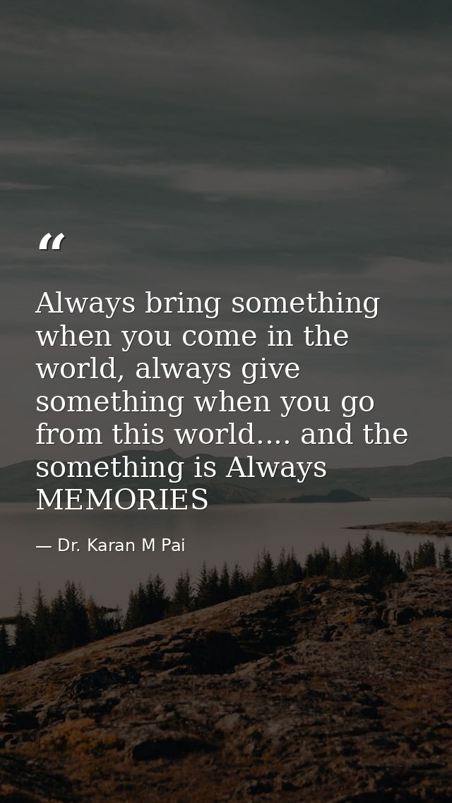 Always bring something when you come in the world, always give something when you go from this world.... and the somethi — Dr. Karan M Pai