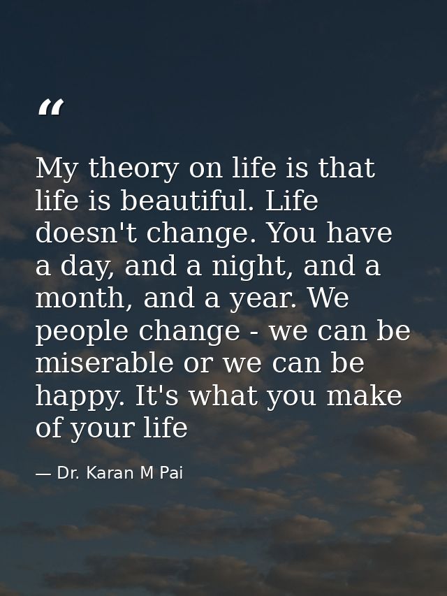 My theory on life is that life is beautiful. Life doesn't change. You have a day, and a night, and a month, and a year.  — Dr. Karan M Pai