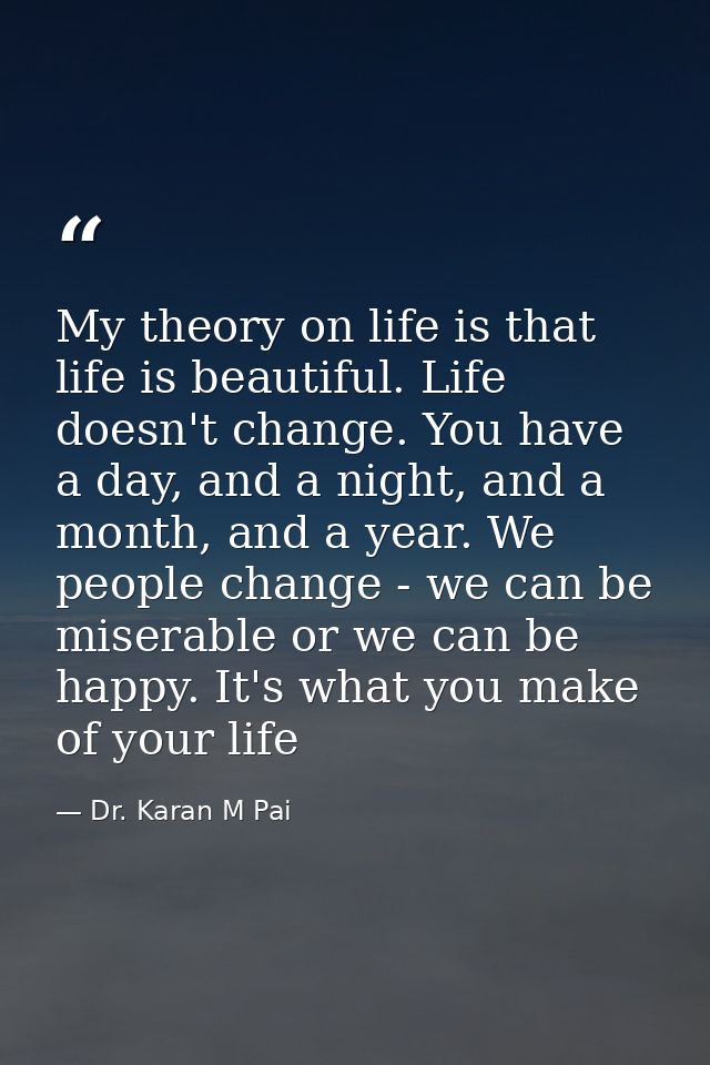 My theory on life is that life is beautiful. Life doesn't change. You have a day, and a night, and a month, and a year.  — Dr. Karan M Pai