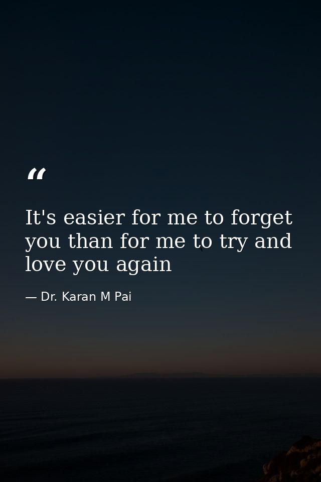 It's easier for me to forget you than for me to try and love you again — Dr. Karan M Pai