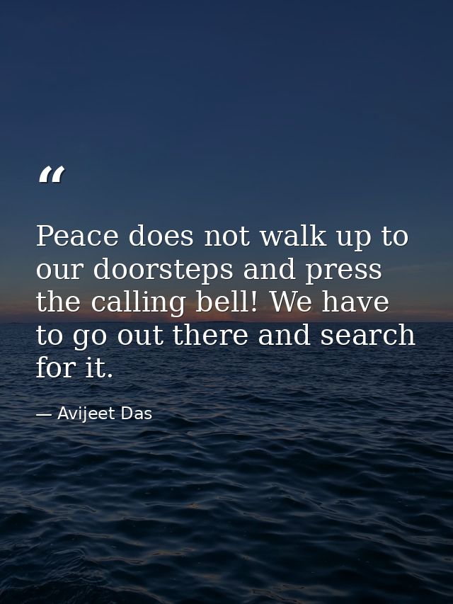 Peace does not walk up to our doorsteps and press the calling bell! We have to go out there and search for it. — Avijeet Das