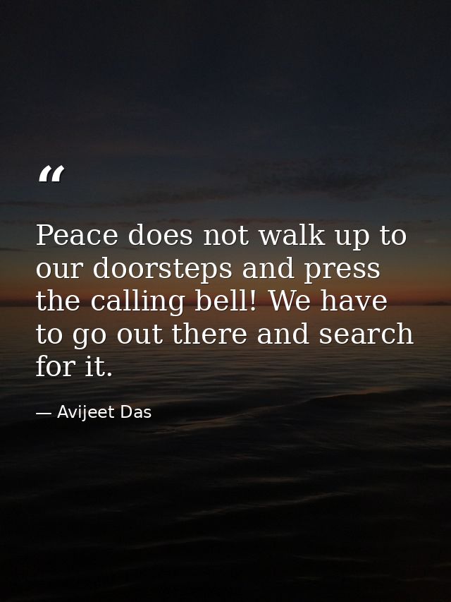Peace does not walk up to our doorsteps and press the calling bell! We have to go out there and search for it. — Avijeet Das