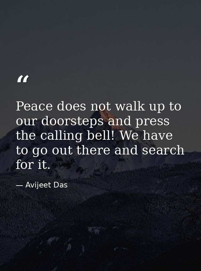 Peace does not walk up to our doorsteps and press the calling bell! We have to go out there and search for it. — Avijeet Das