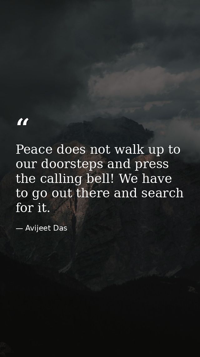Peace does not walk up to our doorsteps and press the calling bell! We have to go out there and search for it. — Avijeet Das