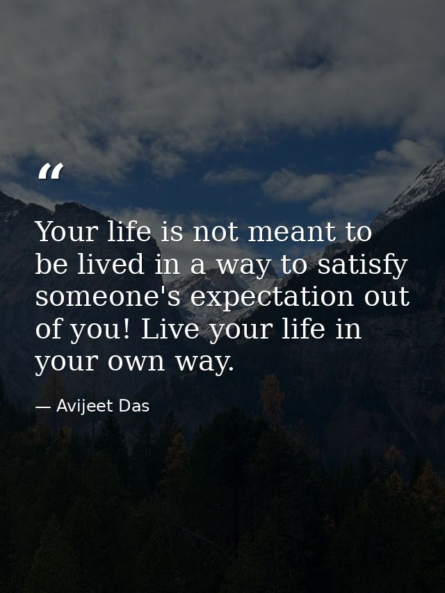 Your life is not meant to be lived in a way to satisfy someone's expectation out of you! Live your life in your own way. — Avijeet Das