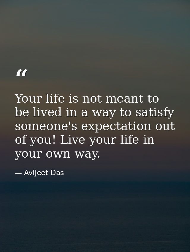 Your life is not meant to be lived in a way to satisfy someone's expectation out of you! Live your life in your own way. — Avijeet Das