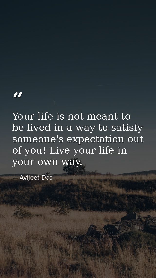 Your life is not meant to be lived in a way to satisfy someone's expectation out of you! Live your life in your own way. — Avijeet Das
