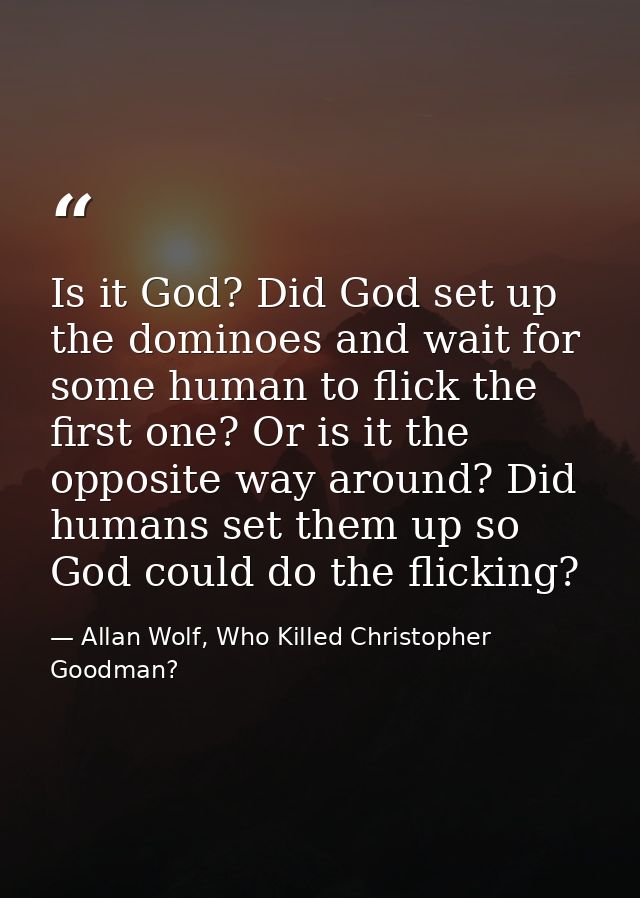 Is it God? Did God set up the dominoes and wait for some human to flick the first one? Or is it the opposite way around? — Allan Wolf, Who Killed Christopher Goodman?