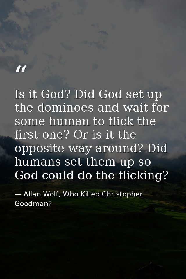 Is it God? Did God set up the dominoes and wait for some human to flick the first one? Or is it the opposite way around? — Allan Wolf, Who Killed Christopher Goodman?