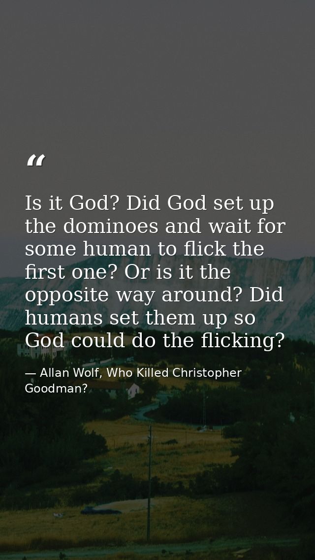 Is it God? Did God set up the dominoes and wait for some human to flick the first one? Or is it the opposite way around? — Allan Wolf, Who Killed Christopher Goodman?