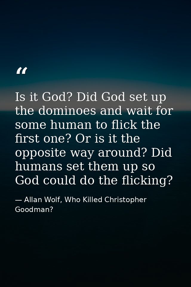 Is it God? Did God set up the dominoes and wait for some human to flick the first one? Or is it the opposite way around? — Allan Wolf, Who Killed Christopher Goodman?