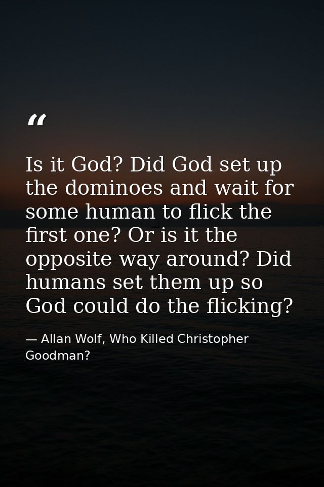 Is it God? Did God set up the dominoes and wait for some human to flick the first one? Or is it the opposite way around? — Allan Wolf, Who Killed Christopher Goodman?