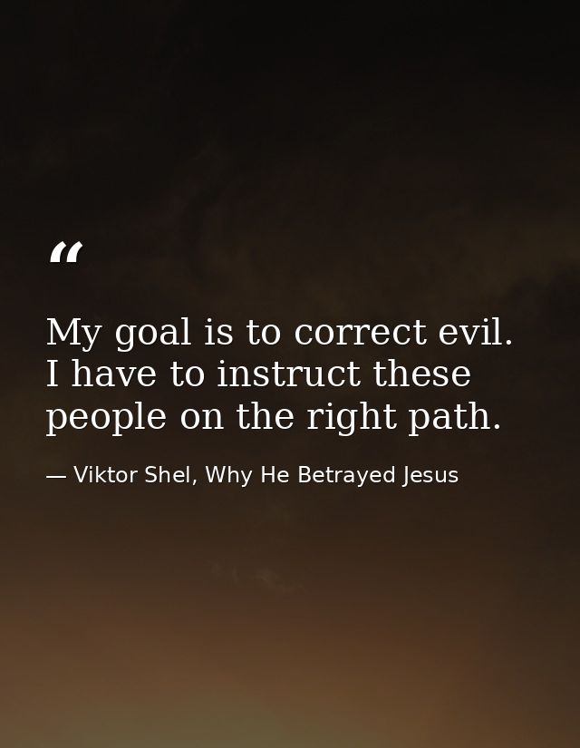 My goal is to correct evil. I have to instruct these people on the right path. — Viktor Shel, Why He Betrayed Jesus