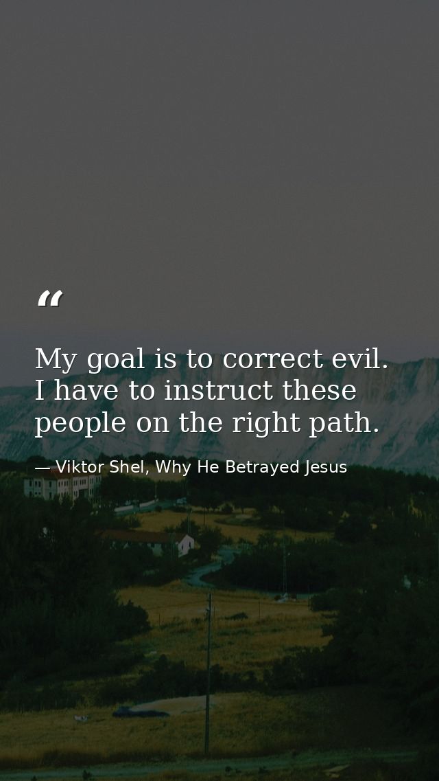 My goal is to correct evil. I have to instruct these people on the right path. — Viktor Shel, Why He Betrayed Jesus
