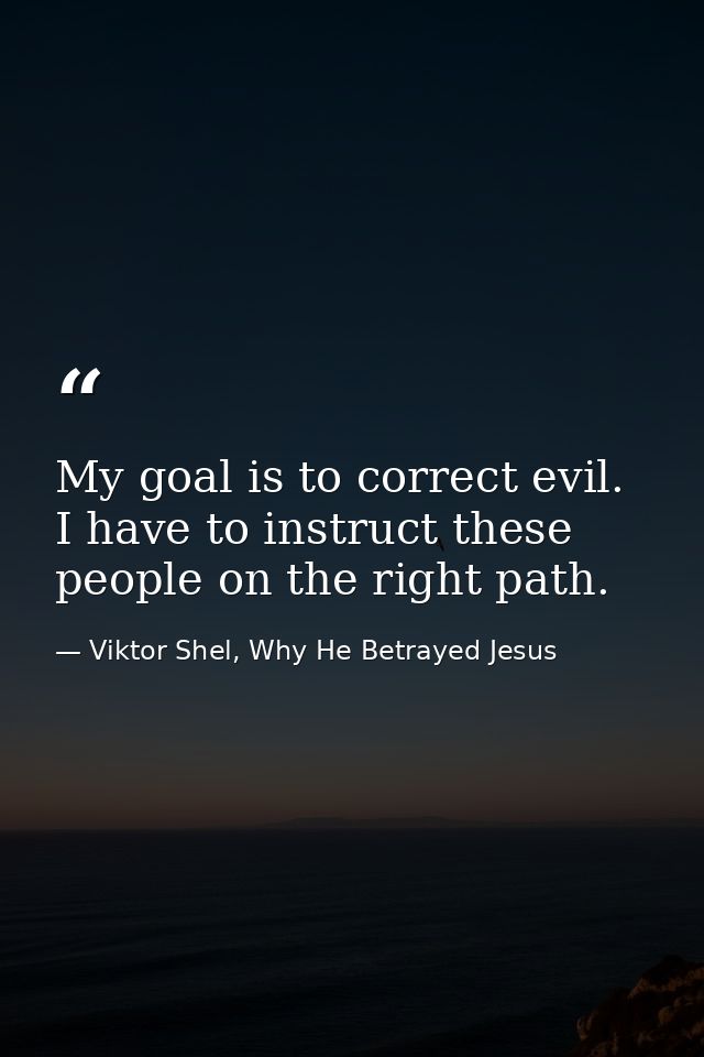 My goal is to correct evil. I have to instruct these people on the right path. — Viktor Shel, Why He Betrayed Jesus
