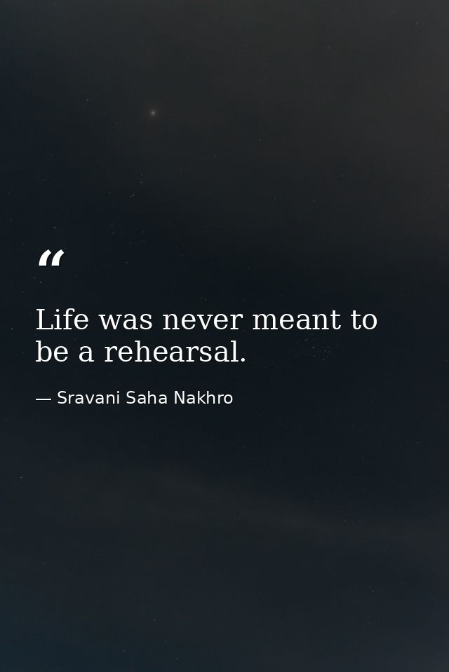 Life was never meant to be a rehearsal. — Sravani Saha Nakhro