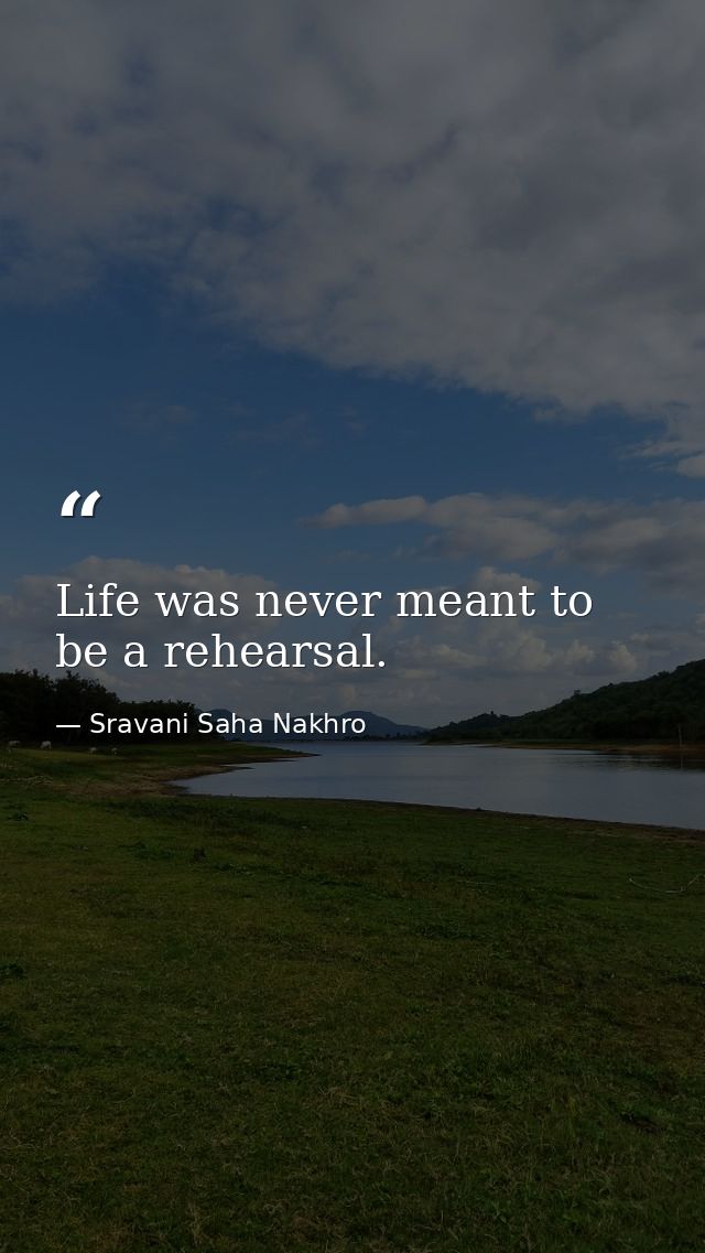 Life was never meant to be a rehearsal. — Sravani Saha Nakhro